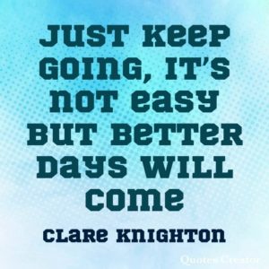 Just keep going, it's not easy but better days will come - Clare Knighton